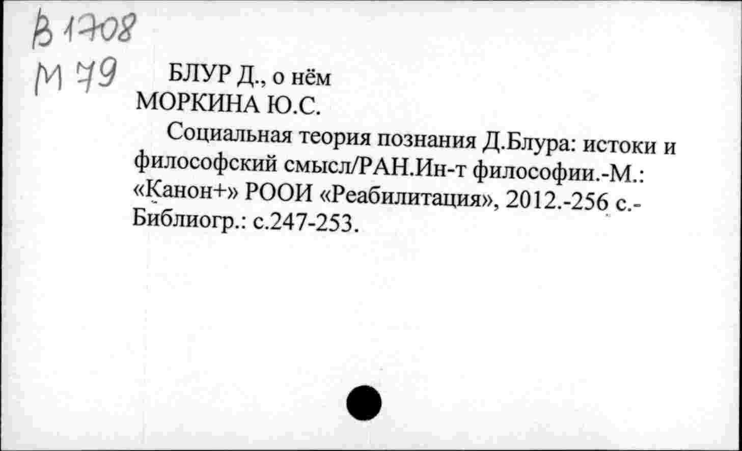 ﻿БЛУР Д., о нём МОРКИНА Ю.С.
Социальная теория познания Д.Блура: истоки и философский смысл/РАН.Ин-т философии.-М.: «Канон+» РООИ «Реабилитация», 2012.-256 с.-Библиогр.: с.247-253.